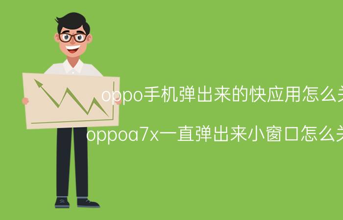 oppo手机弹出来的快应用怎么关 oppoa7x一直弹出来小窗口怎么关闭？